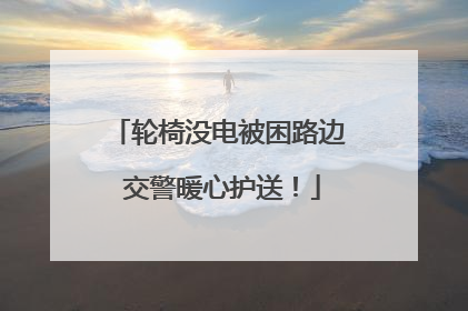 轮椅没电被困路边 交警暖心护送！