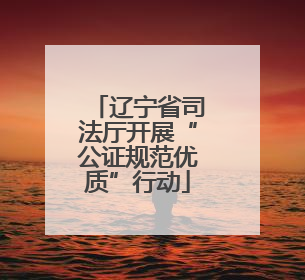 辽宁省司法厅开展“公证规范优质”行动