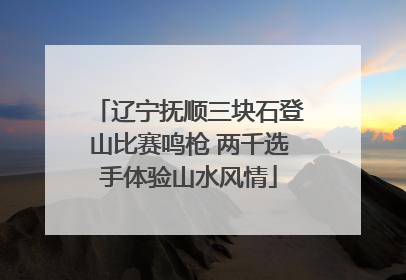 辽宁抚顺三块石登山比赛鸣枪 两千选手体验山水风情