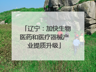 辽宁：加快生物医药和医疗器械产业提质升级