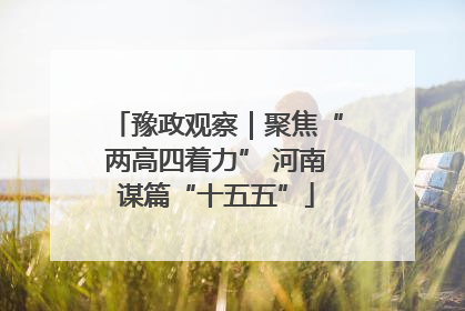 豫政观察｜聚焦“两高四着力” 河南谋篇“十五五”