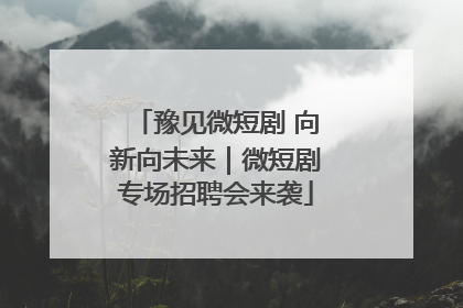 豫见微短剧 向新向未来｜微短剧专场招聘会来袭