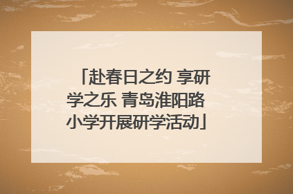 赴春日之约 享研学之乐 青岛淮阳路小学开展研学活动