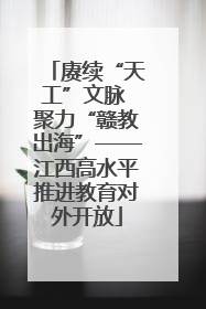 赓续“天工”文脉 聚力“赣教出海”——江西高水平推进教育对外开放