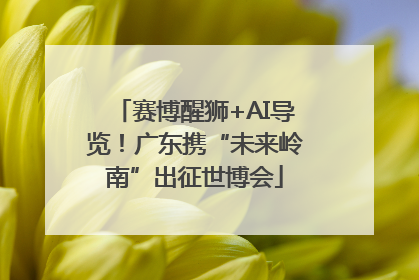 赛博醒狮+AI导览！广东携“未来岭南”出征世博会