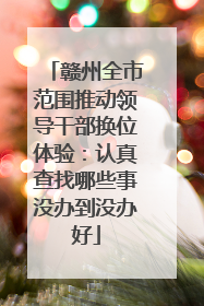 赣州全市范围推动领导干部换位体验：认真查找哪些事没办到没办好