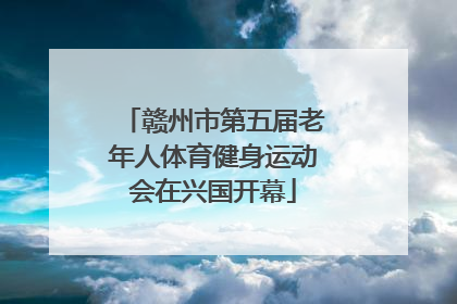 赣州市第五届老年人体育健身运动会在兴国开幕