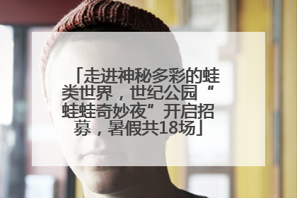 走进神秘多彩的蛙类世界，世纪公园“蛙蛙奇妙夜”开启招募，暑假共18场