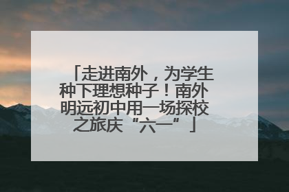 走进南外，为学生种下理想种子！南外明远初中用一场探校之旅庆“六一”