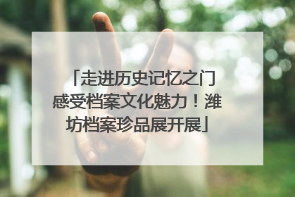 走进历史记忆之门 感受档案文化魅力！潍坊档案珍品展开展