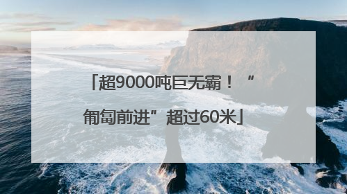 超9000吨巨无霸！“匍匐前进”超过60米