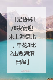 足协杯1/8决赛迎来上海德比，申花3比2击败海港晋级
