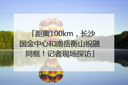 距离100km，长沙国金中心和南岳衡山祝融同框！记者现场探访