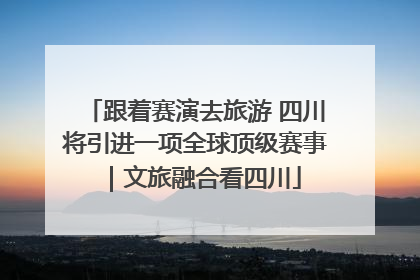 跟着赛演去旅游 四川将引进一项全球顶级赛事｜文旅融合看四川