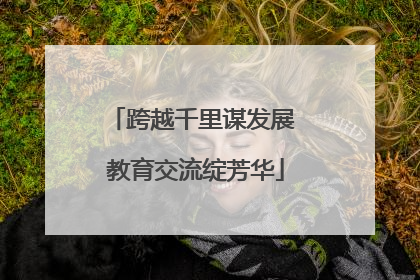 跨越千里谋发展 教育交流绽芳华