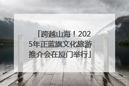 跨越山海！2025年正蓝旗文化旅游推介会在厦门举行