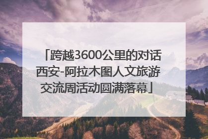 跨越3600公里的对话 西安-阿拉木图人文旅游交流周活动圆满落幕