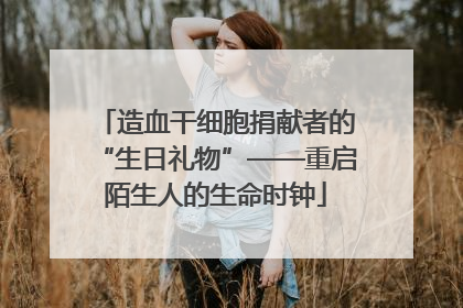 造血干细胞捐献者的“生日礼物”——重启陌生人的生命时钟