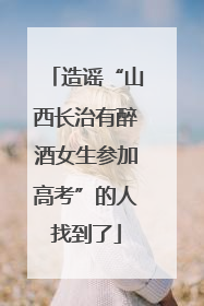 造谣“山西长治有醉酒女生参加高考”的人找到了
