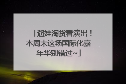 遛娃淘货看演出！本周末这场国际化嘉年华别错过~