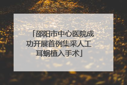 邵阳市中心医院成功开展首例集采人工耳蜗植入手术
