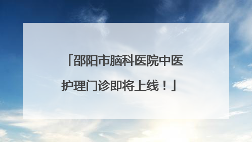 邵阳市脑科医院中医护理门诊即将上线！