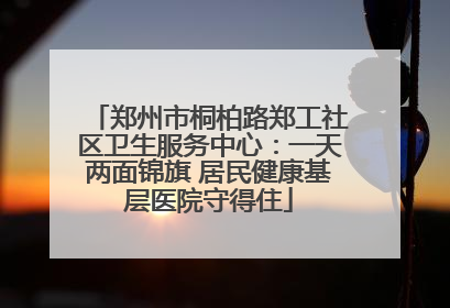郑州市桐柏路郑工社区卫生服务中心：一天两面锦旗 居民健康基层医院守得住