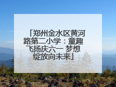 郑州金水区黄河路第二小学：童趣飞扬庆六一 梦想绽放向未来