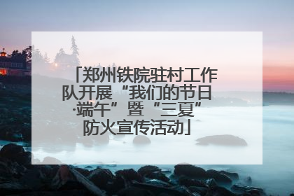 郑州铁院驻村工作队开展“我们的节日·端午”暨“三夏”防火宣传活动