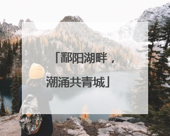 鄱阳湖畔，潮涌共青城