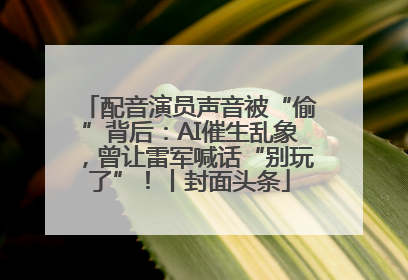 配音演员声音被“偷”背后：AI催生乱象，曾让雷军喊话“别玩了”！丨封面头条