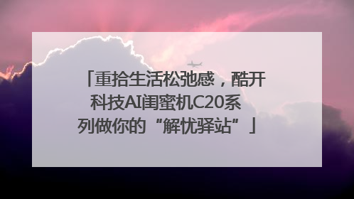 重拾生活松弛感，酷开科技AI闺蜜机C20系列做你的“解忧驿站”