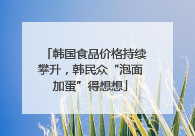韩国食品价格持续攀升，韩民众“泡面加蛋”得想想