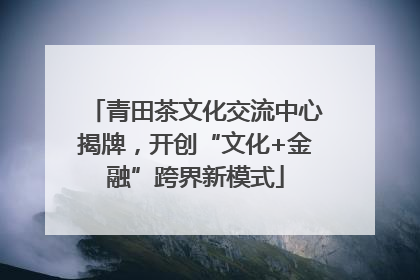 青田茶文化交流中心揭牌，开创“文化+金融”跨界新模式