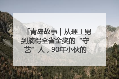 青岛故事｜从理工男到摘得全省金奖的“守艺”人，90年小伙的跨界创业路……