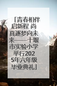 青春相伴启新程 尚真逐梦向未来——十堰市实验小学举行2025年六年级毕业典礼