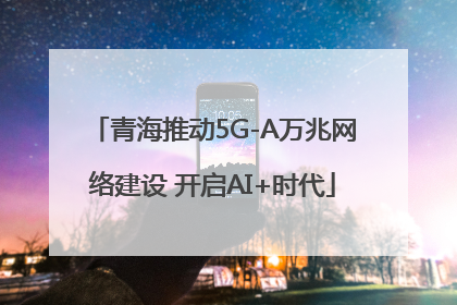 青海推动5G-A万兆网络建设 开启AI+时代