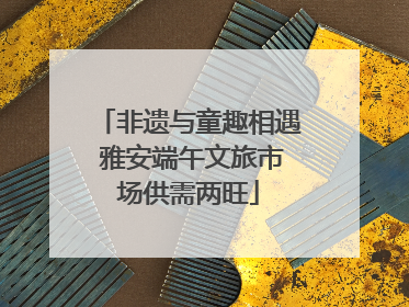 非遗与童趣相遇 雅安端午文旅市场供需两旺