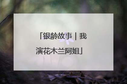 银龄故事｜我演花木兰阿姐