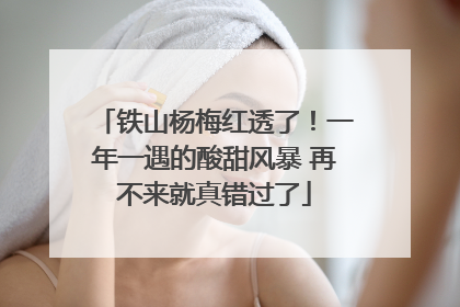 铁山杨梅红透了！一年一遇的酸甜风暴 再不来就真错过了