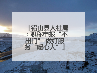 铅山县人社局：职称申报“不出门” 做好服务“暖心人”