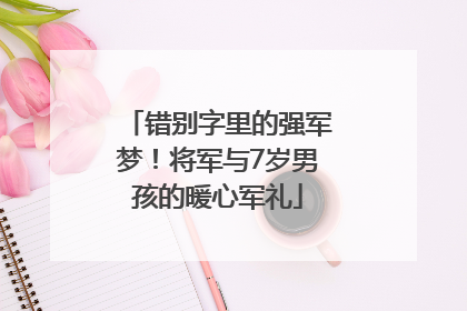 错别字里的强军梦！将军与7岁男孩的暖心军礼
