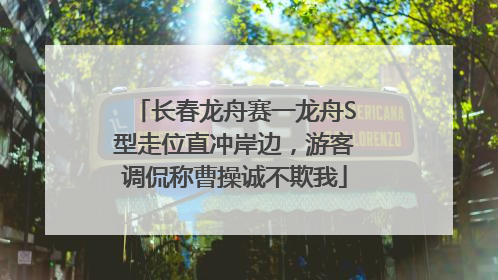 长春龙舟赛一龙舟S型走位直冲岸边，游客调侃称曹操诚不欺我