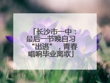 长沙市一中：最后一节晚自习“出逃”，青春唱响毕业离歌