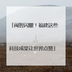 闽智闪耀！福建这些科技成果让世界点赞