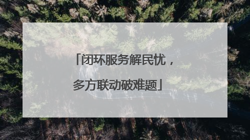 闭环服务解民忧，多方联动破难题