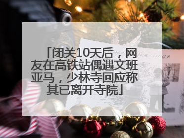 闭关10天后，网友在高铁站偶遇文班亚马，少林寺回应称其已离开寺院