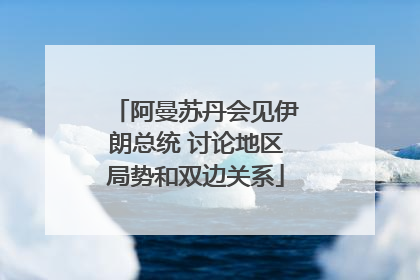 阿曼苏丹会见伊朗总统 讨论地区局势和双边关系