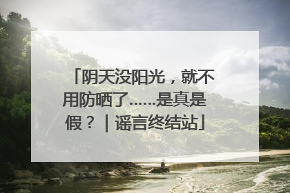 阴天没阳光，就不用防晒了……是真是假？｜谣言终结站