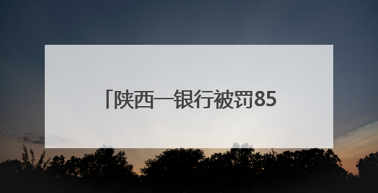 陕西一银行被罚85万！时任行长被警告